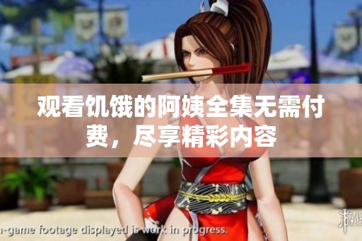 观看饥饿的阿姨全集无需付费，尽享精彩内容