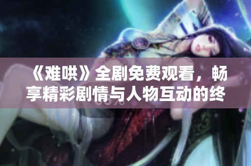 《难哄》全剧免费观看，畅享精彩剧情与人物互动的终极体验