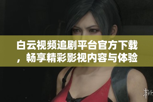 白云视频追剧平台官方下载，畅享精彩影视内容与体验