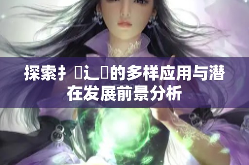 探索扌喿辶畐的多样应用与潜在发展前景分析