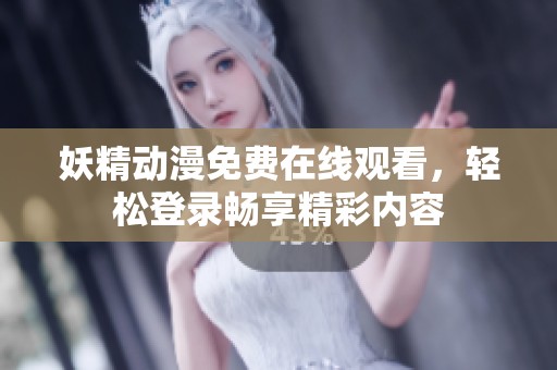 妖精动漫免费在线观看，轻松登录畅享精彩内容