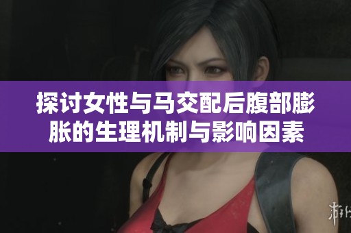 探讨女性与马交配后腹部膨胀的生理机制与影响因素