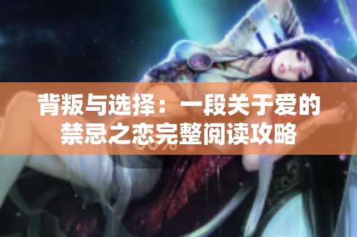 背叛与选择：一段关于爱的禁忌之恋完整阅读攻略