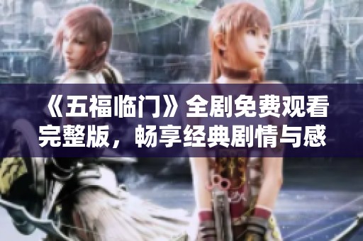 《五福临门》全剧免费观看完整版，畅享经典剧情与感人故事