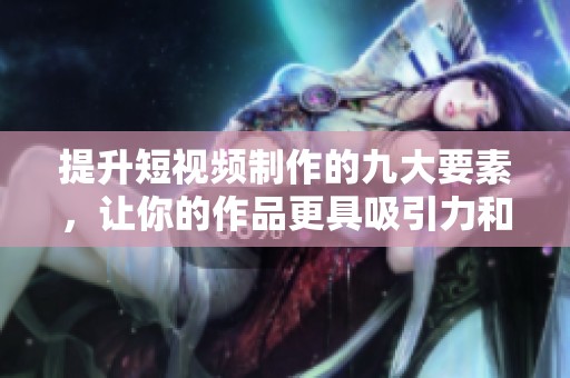 提升短视频制作的九大要素，让你的作品更具吸引力和专业感
