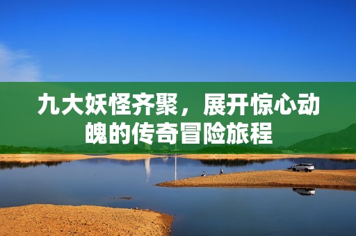 九大妖怪齐聚，展开惊心动魄的传奇冒险旅程