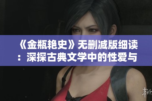 《金瓶艳史》无删减版细读：深探古典文学中的性爱与人性复杂性