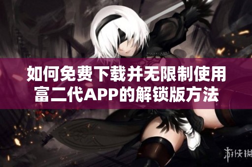 如何免费下载并无限制使用富二代APP的解锁版方法