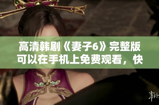 高清韩剧《妻子6》完整版可以在手机上免费观看，快来体验！