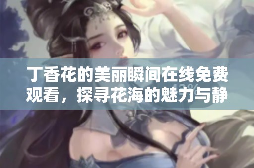 丁香花的美丽瞬间在线免费观看，探寻花海的魅力与静谧