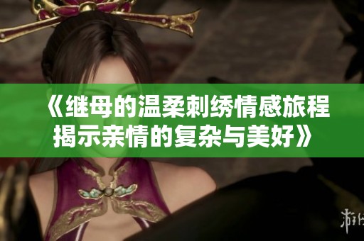 《继母的温柔刺绣情感旅程揭示亲情的复杂与美好》