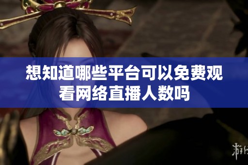想知道哪些平台可以免费观看网络直播人数吗