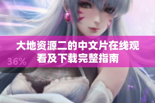 大地资源二的中文片在线观看及下载完整指南