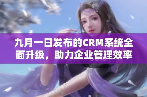 九月一日发布的CRM系统全面升级，助力企业管理效率提升