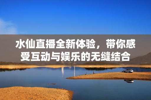 水仙直播全新体验，带你感受互动与娱乐的无缝结合