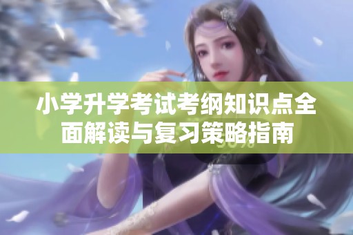 小学升学考试考纲知识点全面解读与复习策略指南
