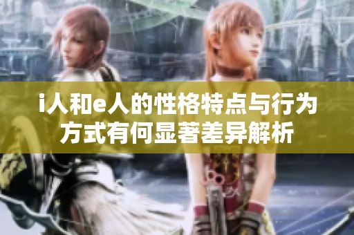 i人和e人的性格特点与行为方式有何显著差异解析