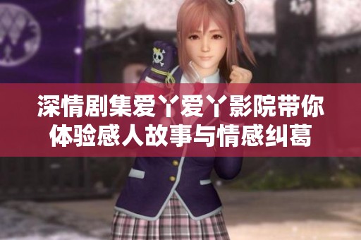 深情剧集爱丫爱丫影院带你体验感人故事与情感纠葛