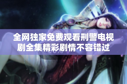 全网独家免费观看刑警电视剧全集精彩剧情不容错过