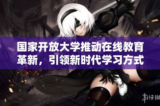 国家开放大学推动在线教育革新，引领新时代学习方式的变革