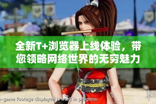 全新T+浏览器上线体验，带您领略网络世界的无穷魅力