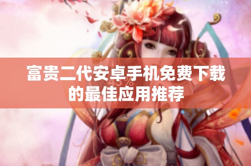 富贵二代安卓手机免费下载的最佳应用推荐