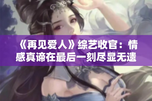 《再见爱人》综艺收官：情感真谛在最后一刻尽显无遗