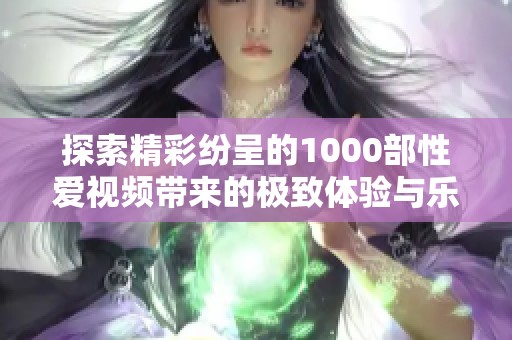 探索精彩纷呈的1000部性爱视频带来的极致体验与乐趣
