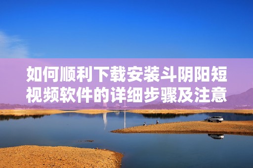 如何顺利下载安装斗阴阳短视频软件的详细步骤及注意事项