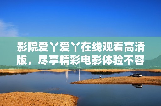 影院爱丫爱丫在线观看高清版，尽享精彩电影体验不容错过