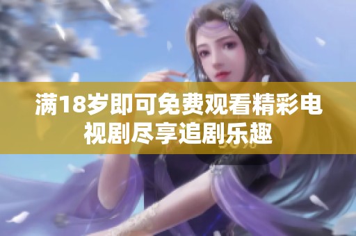 满18岁即可免费观看精彩电视剧尽享追剧乐趣