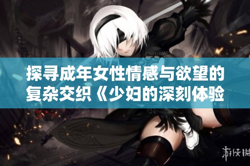 探寻成年女性情感与欲望的复杂交织《少妇的深刻体验》
