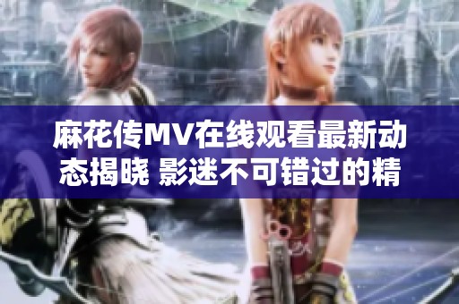麻花传MV在线观看最新动态揭晓 影迷不可错过的精彩内容