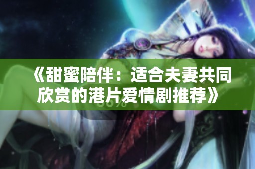 《甜蜜陪伴：适合夫妻共同欣赏的港片爱情剧推荐》