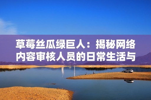 草莓丝瓜绿巨人：揭秘网络内容审核人员的日常生活与挑战