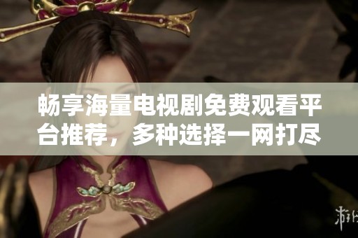 畅享海量电视剧免费观看平台推荐，多种选择一网打尽