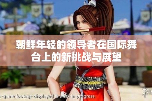 朝鲜年轻的领导者在国际舞台上的新挑战与展望