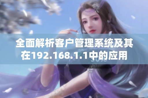 全面解析客户管理系统及其在192.168.1.1中的应用