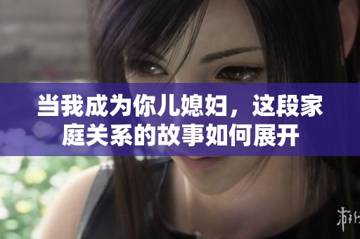 当我成为你儿媳妇，这段家庭关系的故事如何展开