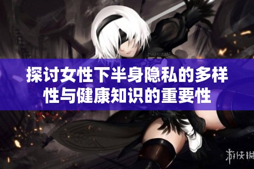 探讨女性下半身隐私的多样性与健康知识的重要性