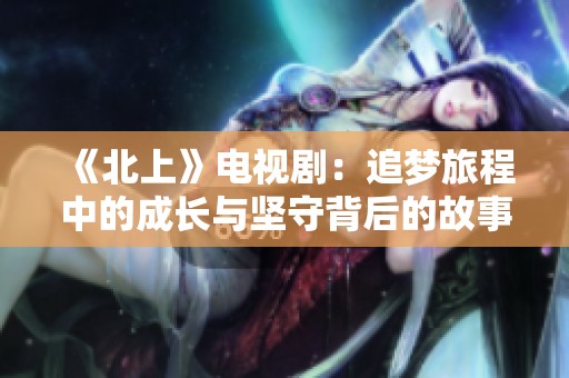 《北上》电视剧：追梦旅程中的成长与坚守背后的故事探讨