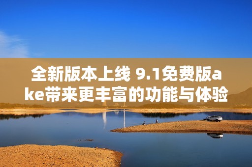 全新版本上线 9.1免费版ake带来更丰富的功能与体验