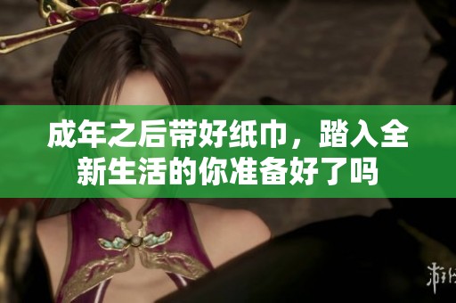 成年之后带好纸巾，踏入全新生活的你准备好了吗