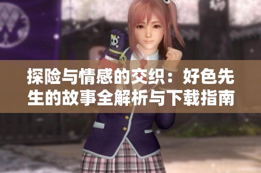 探险与情感的交织：好色先生的故事全解析与下载指南