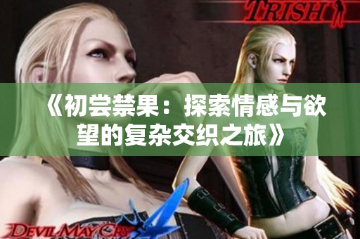 《初尝禁果：探索情感与欲望的复杂交织之旅》