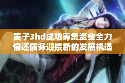 麦子3hd成功筹集资金全力偿还债务迎接新的发展机遇