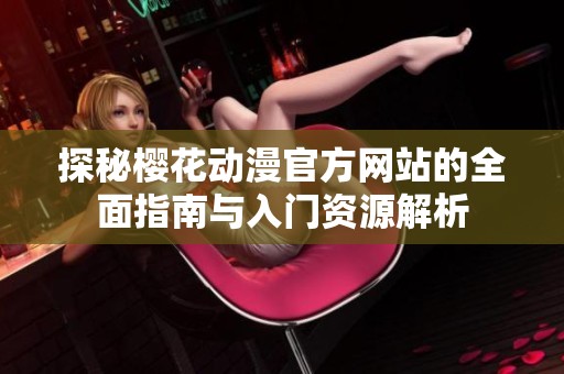 探秘樱花动漫官方网站的全面指南与入门资源解析