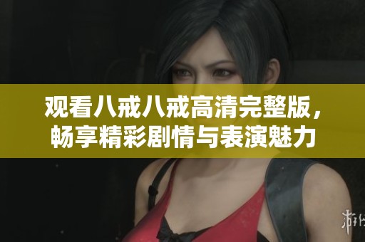 观看八戒八戒高清完整版，畅享精彩剧情与表演魅力