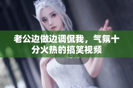老公边做边调侃我，气氛十分火热的搞笑视频
