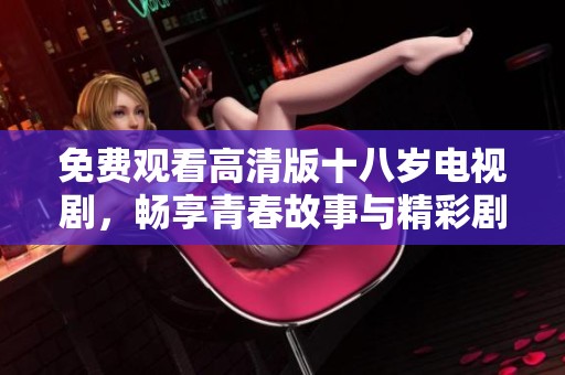 免费观看高清版十八岁电视剧，畅享青春故事与精彩剧情